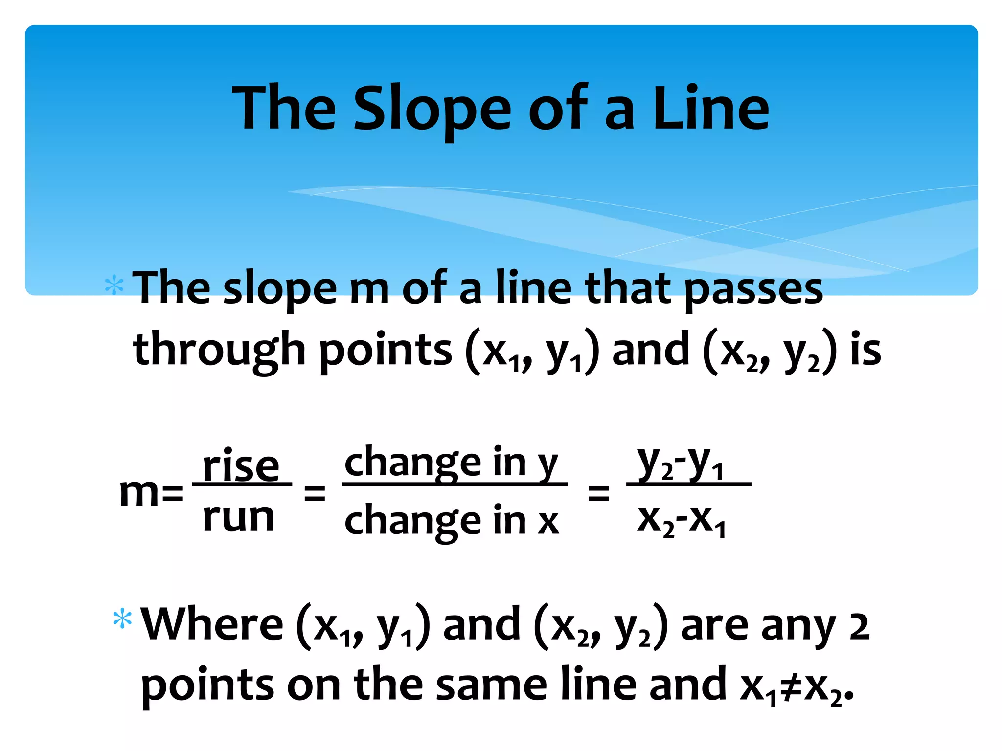 The slope m of a line that passes through points (x₁, y₁) and (x₂, y₂) is The Slope of a Line m= rise run = change in y change in x y₂-y₁ = x₂-x₁ Where (x₁, y₁) and (x₂, y₂) are any 2 points on the same line and x₁≠x₂. 