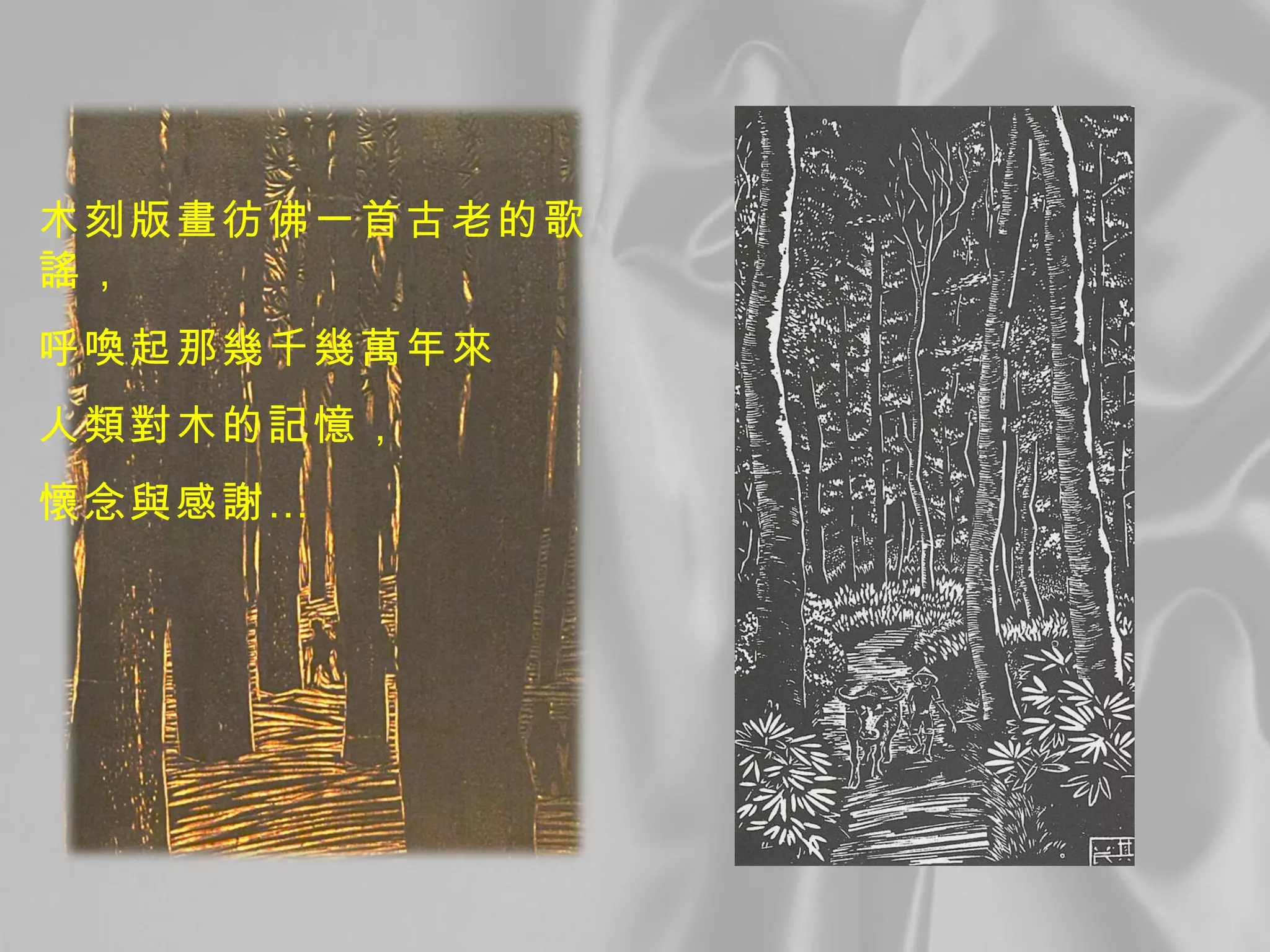 木刻版畫彷佛一首古老的歌謠， 呼喚起那幾千幾萬年來 人類對木的記憶， 懷念與感謝… 