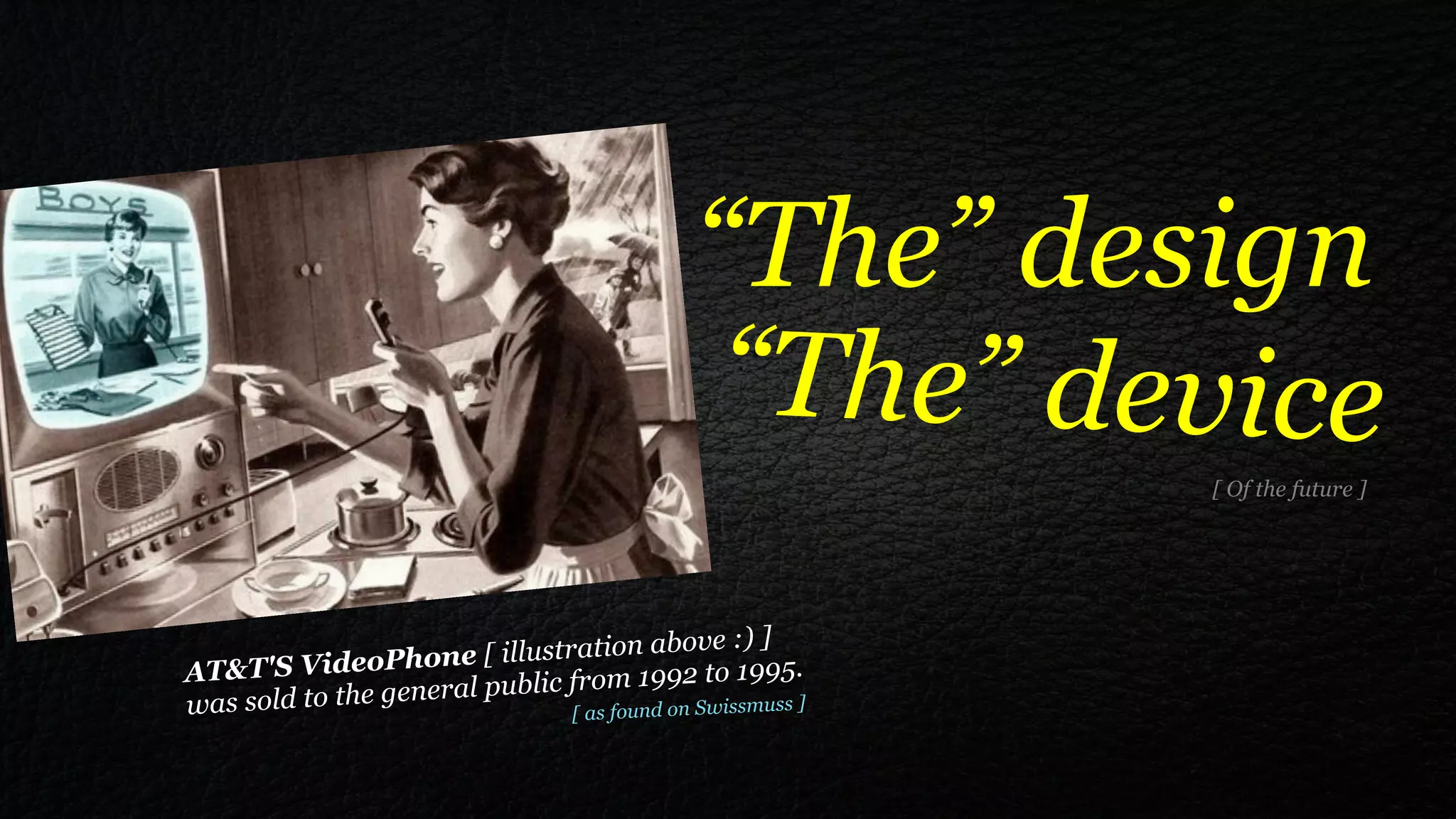 “The” design
                                              “The” device
                                                          [ Of the future ]




                                       above :) ]
AT&T'S Video    Phone [ illustration
                                  om 1992 to 1995.
was sold to the general public fr
                                   found on Swissmuss ]
                                  [ as
 