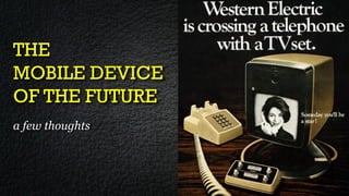 THE
MOBILE DEVICE
OF THE FUTURE
a few thoughts
 