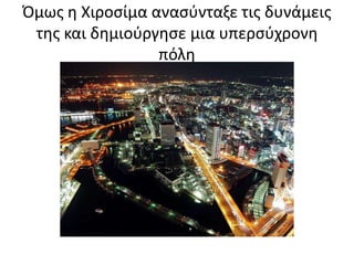 Όμως η Χιροσίμα ανασύνταξε τις δυνάμεις της και δημιούργησε μια υπερσύχρονη πόλη