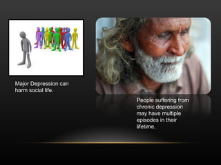 Major Depression can harm social life. People suffering from chronic depression may have multiple episodes in their lifetime. 