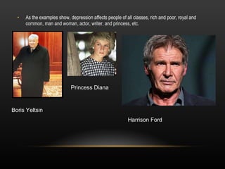 As the examples show, depression affects people of all classes, rich and poor, royal and common, man and woman, actor, writer, and princess, etc. Boris Yeltsin Princess Diana Harrison Ford 