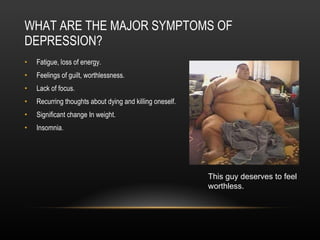 WHAT ARE THE MAJOR SYMPTOMS OF DEPRESSION? Fatigue, loss of energy. Feelings of guilt, worthlessness. Lack of focus. Recurring thoughts about dying and killing oneself. Significant change In weight. Insomnia. This guy deserves to feel worthless. 
