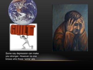 Some say depression can make you stronger. However no one knows who these ‘some’ are. 