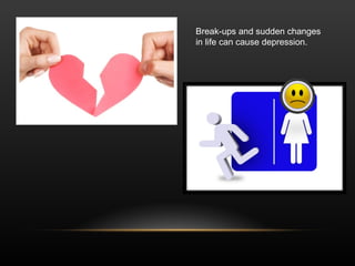 Break-ups and sudden changes in life can cause depression. 