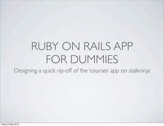RUBY ON RAILS APP
                         FOR DUMMIES
              Designing a quick rip-off of the ‘courses’ app on stalkninja




Friday 27 April 2012
 
