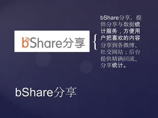 bShare分享，提供分享与数据统计服务，方便用户把喜欢的内容分享到各微博、社交网站；后台提供精确回流、分享统计。bShare分享