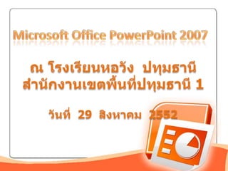 Microsoft Office PowerPoint 2007 ณ โรงเรียนหอวัง  ปทุมธานีสำนักงานเขตพื้นที่ปทุมธานี 1วันที่  29  สิงหาคม  2552 