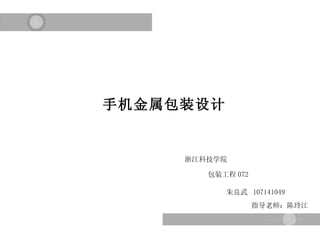 浙江科技学院 包装工程 072 手机金属包装设计 朱良武  107141049 指导老师：陈玲江 