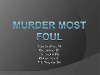 Murder most foul Done by: Group 16 OngJieHao(20) Lim Jingkai(15) Dickson Lim(14) ThioTengKiat(26) 