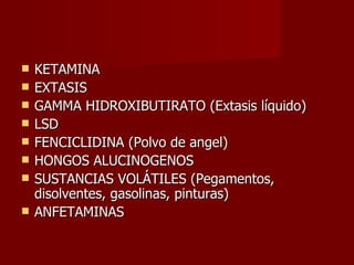 KETAMINA EXTASIS  GAMMA HIDROXIBUTIRATO (Extasis líquido) LSD FENCICLIDINA (Polvo de angel)  HONGOS ALUCINOGENOS  SUSTANCIAS VOLÁTILES (Pegamentos, disolventes, gasolinas, pinturas) ANFETAMINAS  