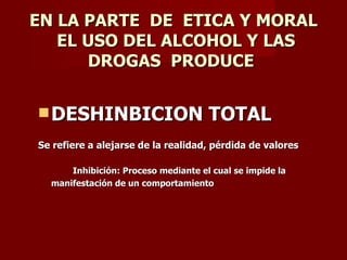 EN LA PARTE  DE  ETICA Y MORAL  EL USO DEL ALCOHOL Y LAS DROGAS  PRODUCE  DESHINBICION TOTAL  Se refiere a alejarse de la realidad, pérdida de valores   Inhibición: Proceso mediante el cual se impide la manifestación de un comportamiento  