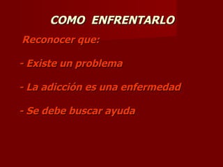 COMO  ENFRENTARLO  Reconocer que:  - Existe un problema - La adicción es una enfermedad    - Se debe buscar ayuda 