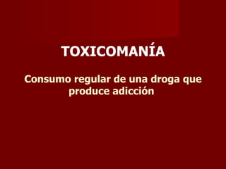 TOXICOMANÍA Consumo regular de una droga que produce adicción   