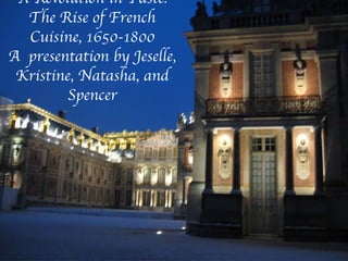 A Revolution in Taste: The Rise of French Cuisine, 1650-1800 A  presentation by Jeselle, Kristine, Natasha, and Spencer 