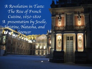 A Revolution in Taste: The Rise of French Cuisine, 1650-1800 A  presentation by Jeselle, Kristine, Natasha, and Spencer 