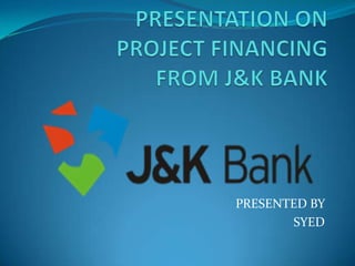PRESENTATION ONPROJECT FINANCING FROM J&K BANK PRESENTED BY  SYED  