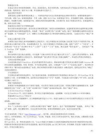 快捷选定文本
   在选定大段文本时觉得很麻烦，不过，试试此技巧，你会有新发现：先将光标定位于待选定文本的开头，然后拉
动滚动条，找到末尾，按住 Shift 键，单击鼠标就可以选中了。
   选定表格中的项目
   表格是演示文稿中最重要的对象之一，下面的这些技巧可以让你快速的选定表格中的项目：如果你想要选择下一
个单元格，请按 Tab；如果要选择前一个单 元格，请按 Shift+Tab；如果要选中多行、多列或整个表格，请拖动鼠标
跨越行、列或整个表格；如果要选中列，请指向列的顶部边框外侧，并在指针变 为向下的箭头时单击；若要选择单元
格，请单击该单元格。
   快速更改文本框中文字周围的边距
   你可以给页面设置页边距，也可以给文本框设置边距，来更自由的规划版面：先选取要更改的自选图形或文本框，
双击自选图形或文本框的选择矩形，再选择 “格式”对话框中的“文本框”标签，选中“重新调整自选图形以适应文
本”复选框。在“内部边距”之下，调整尺寸以增加或减少文字和对象外部框线之间距离。 完成以后单击“确定”即
可。
   在演示文稿中嵌入字体
   如果你计划让其他人来审阅或编辑自己的幻灯片，而又不能保证对方的电脑上面安装了幻灯片中使用的字体，就
需要在演示文稿中嵌入字体，从而避免格式丢 失：先打开需要嵌入字体的演示文稿，选择“文件”→“另存为”，并
在弹出的“另存为”对话框中单击“工具栏”上按下“工具”按钮，然后选择“保存选项”， 同时选中“嵌
入 TrueType 字体”复选框。
   小提示
   然后如果你只是让他人来阅览，可以选择“只嵌入所用字符(适于减少文件大小)”，这样文件会变得较小；如果
你还需要让他人来编辑自己的幻灯片，则需要选择“嵌入所有字符(适于其他人编辑)”，但这样文件将会变得较大。
   关闭自动套用格式选项
   自动套用格式包含 PowerPoint 对文本外观所作的自动更正，例如如将分数字符更改为分数符号或将 Internet 路
径自动转换为超级链接。但很 多时候，并不需要这样做：这时，只要选择“工具”→“自动更正选项”，再在弹出对
话框中单击“键入时自动设置格式”标签，然后再清除任何要打开或关闭的自 动格式选项。设置完以后单击“确定”
关闭对话框即可。
   字号设置技巧
   不少朋友在制作网页的过程中，为了追求页面美观，喜欢把网页的字体设置成 9 磅(9pt)字。但 FrontPage XP 仅
仅提供了 8 磅、10 磅等偶数字体，这时你可以用鼠标单击“字号”列表框。当光标进入其中后输入“9”回车，此后就
可以输入 9 磅字了。
   清除下划线的技巧
   如果你不喜欢超级链接文本下面的下划线，可以采用下面的方法将它去掉：有鼠标右键单击超级链接文本，选择
快捷菜单中的“字体”，将“字体”对话框中的“下划线”选项前对钩去掉，然后“确定”即可。
   让文字在 PowerPoint 中亮起来
   在 PowerPoint 中，幻灯片放映时，其中的文字通常颜色暗淡，边缘模糊，可以交文字加粗(Ctrl+B)即可解决。
   快速加粗 PowerPoint 中的文字
   在 PowerPoint 普通视图中，在大纲窗格选择全选(Ctrl+A)，再进行加粗(Ctrl+B)可以将所有的幻灯片中的文字全
部加粗。
   自动调整字间距
   单击“工文单词具→选项”，在弹出对话框中使用“编辑”选项卡，选中“使用智能剪贴”复选框， 再单击“确
定”按钮。这样，你在删除英时，自动去掉多余的空格；如果从剪贴板插入文本，也会自动添加空格。

今天在家园发现一个帖子（www.21manager.com），很不错。讲的是风险投资对幻灯片的要求。
实际上，从毕业到现在，用了五六年的 ppt，写方案，作提案。经历了以厚为美的年代，现在才发现，由繁到简才是真
正的 ppt 之道。
对于 ppt 而言，是一种商业交流的工具，与 word 的最大区别就在于以较短的篇幅讲较多的内容呈现给你的目标对象。
但我们很多时候还是停留在以厚为美的阶段，        最后经常会发现，ppt 讲了两个小时，洋洋洒洒，但是客户却抓不住重点，
而且，经常会分散注意力。

                                                               - 50 -
 