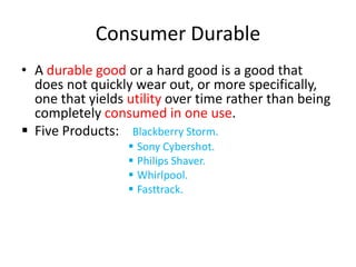 Consumer DurableA durable good or a hard good is a good that does not quickly wear out, or more specifically, one that yields utility over time rather than being completely consumed in one use.Five Products:    Blackberry Storm.