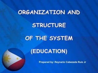 ORGANIZATION AND STRUCTURE OF THE SYSTEM(EDUCATION) Prepared by: Reynario Cabezada Ruiz Jr 