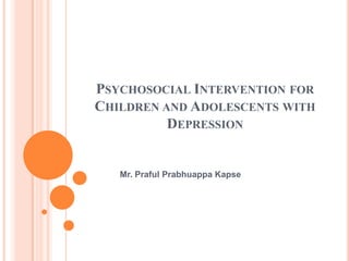 Psychosocial Intervention for Children and Adolescents with Depression  Mr. PrafulPrabhuappaKapse 