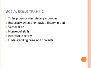 Social skills training To help persons in relating to peopleEspecially when they have difficulty in thatVerbal skillsNonverbal skillsExpression abilityUnderstanding cues and contents