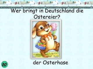 Wer bringt in Deutschland die
        Ostereier?




        der Osterhase
 