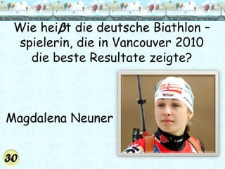 Wie heiβt die deutsche Biathlon –
  spielerin, die in Vancouver 2010
    die beste Resultate zeigte?



Magdalena Neuner
 