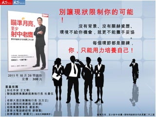 別讓現狀限制你的可能！ 沒有背景、沒有顯赫資歷、 環境不給你機會，就更不能攤手妥協。 每個環節都是磨練， 你，只能用力培養自己！ 重量推薦 ∣ 知名作家 王文華∣ ∣ 聯強國際集團總裁兼執行長 杜書伍∣ ∣ 老爺大酒店集團執行長 沈方正∣ ∣ 前台灣飛利浦總裁 莊鈞源∣ ∣ 裕隆集團董事長 嚴凱泰∣ ∣ 夏普光電副總經理 廖聰賢∣ ∣ 跆拳道國手 蘇麗文∣ （按姓氏筆劃順序） 2011 年 10 月 26 日出版 定價： 300 元 瞄準月亮 ， 至少射中老鷹 - 郭特利給新世代的真實工作之道 