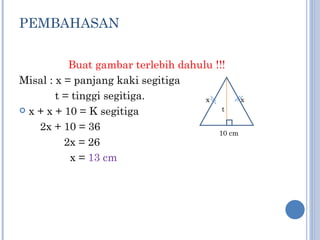 PEMBAHASAN Buat gambar terlebih dahulu !!! Misal : x = panjang kaki segitiga t = tinggi segitiga. x + x + 10 = K segitiga 2x + 10 = 36 2x = 26 x =  13 cm x x t 10 cm 