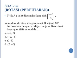 SOAL 25 ( ROTASI (PERPUTARAN)) Titik A (–2,5) ditranslasikan oleh  ,  kemudian dirotasi dengan pusat O sejauh 90°  berlawanan dengan arah jarum jam. Koordinat bayangan titik A adalah .... a. (–2, 6) b. (–2, –6) c. (2, 6) d. (2, –6) 
