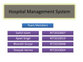 Hospital Management System

            Team Members

   Saiful Islam            RIT2010007
   Ajeet Singh             RIT2010019
  Bharath Gurjar           RIT2010048
  Deepak Verma             RIT2010064
 