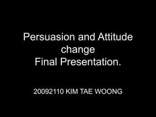 Persuasion and Attitude
        change
  Final Presentation.

  20092110 KIM TAE WOONG
 
