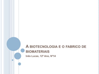 A BIOTECNOLOGIA E O FABRICO DE
BIOMATERIAIS
Inês Lucas, 12º Ano, Nº14
 