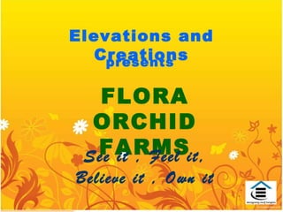 FLORA ORCHID FARMS Elevations   and Creations presents See it , Feel it, Believe it , Own it 