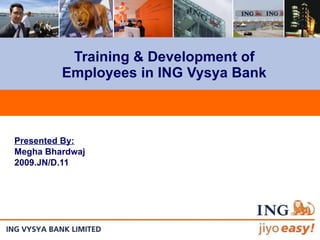 Training & Development of Employees in ING Vysya Bank Presented By: Megha Bhardwaj 2009.JN/D.11 