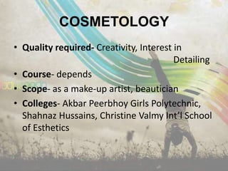 COSMETOLOGY
• Quality required- Creativity, Interest in
                                         Detailing
• Course- depends
• Scope- as a make-up artist, beautician
• Colleges- Akbar Peerbhoy Girls Polytechnic,
  Shahnaz Hussains, Christine Valmy Int’l School
  of Esthetics
 