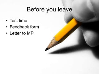 Before you leave
• Test time
• Feedback form
• Letter to MP
 