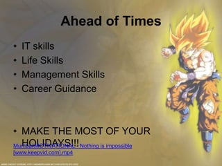 Ahead of Times
•   IT skills
•   Life Skills
•   Management Skills
•   Career Guidance



• MAKE THE MOST OF YOUR
  HOLIDAYS!!!
MumbaiMOTIVATIONAL - Nothing is impossible
[www.keepvid.com].mp4
 