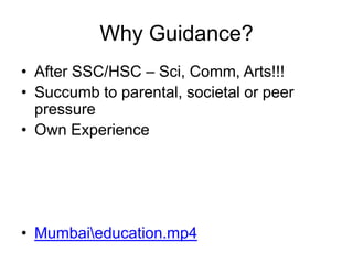 Why Guidance?
• After SSC/HSC – Sci, Comm, Arts!!!
• Succumb to parental, societal or peer
  pressure
• Own Experience




• Mumbaieducation.mp4
 