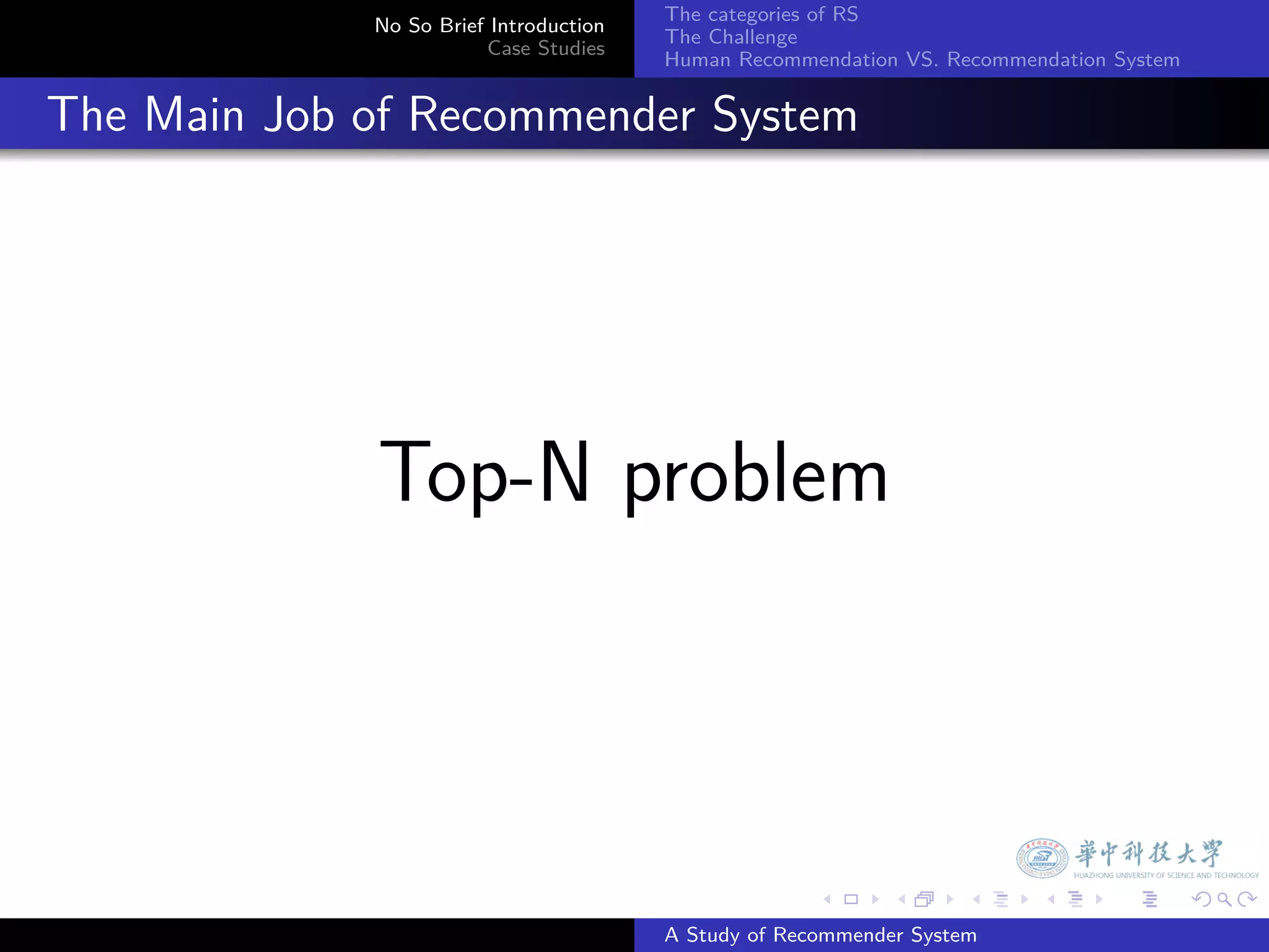 The categories of RS
               No So Brief Introduction
                                          The Challenge
                          Case Studies
                                          Human Recommendation VS. Recommendation System


. The Main Job of Recommender System




               Top-N problem



                                                        .     .      .     .      .        .

                                          A Study of Recommender System
 