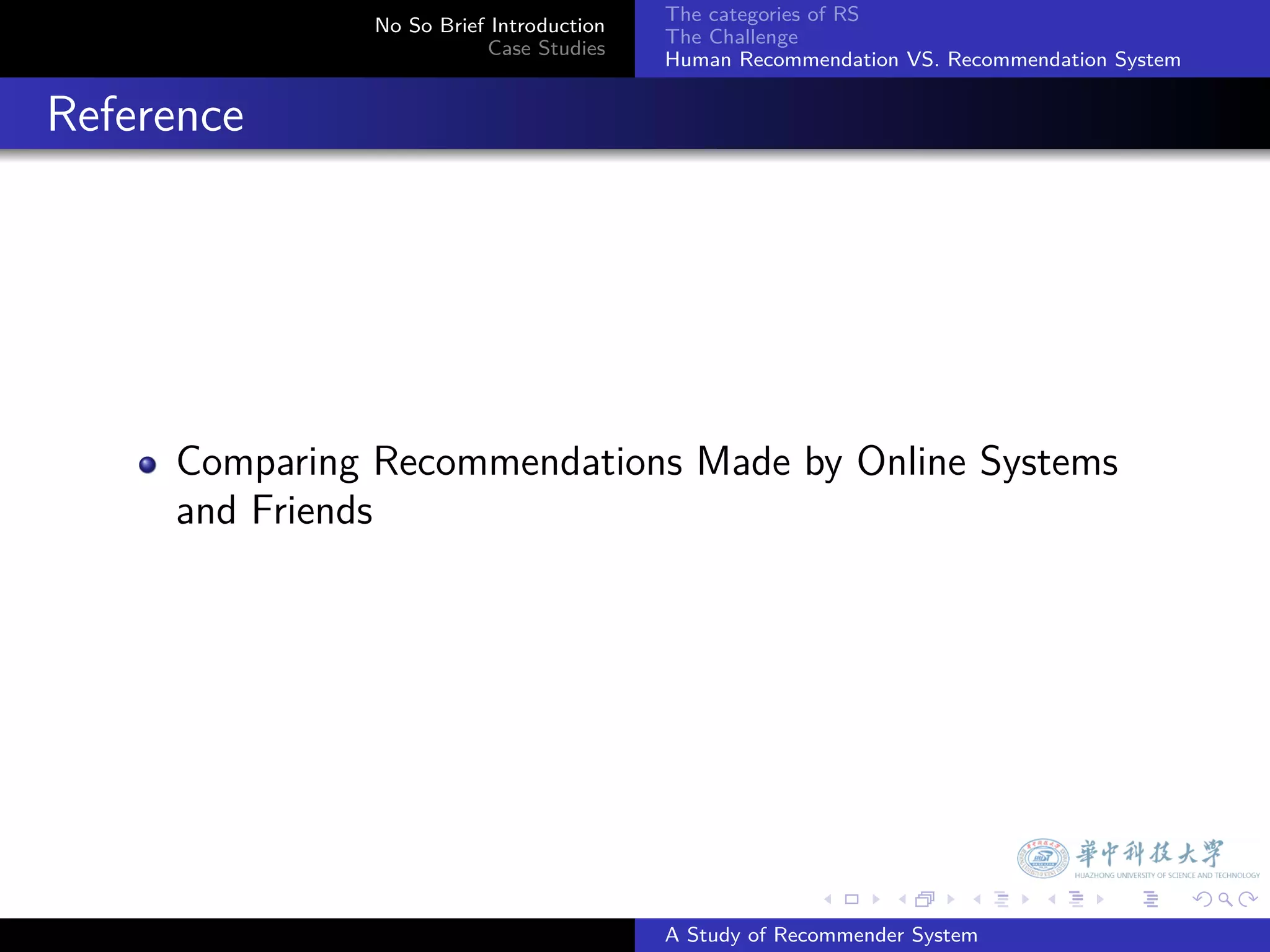 The categories of RS
                 No So Brief Introduction
                                            The Challenge
                            Case Studies
                                            Human Recommendation VS. Recommendation System


. Reference




       Comparing Recommendations Made by Online Systems
       and Friends




                                                          .     .      .     .      .        .

                                            A Study of Recommender System
 