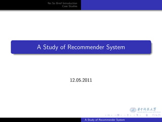 No So Brief Introduction
                  Case Studies




.
    A Study of Recommender System
.




                         12.05.2011




                                                .     .      .    .   .   .

                                  A Study of Recommender System
 