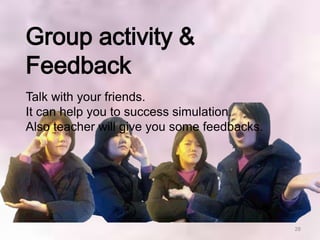 Group activity &
Feedback
Talk with your friends.
It can help you to success simulation.
Also teacher will give you some feedbacks.




                                             28
 