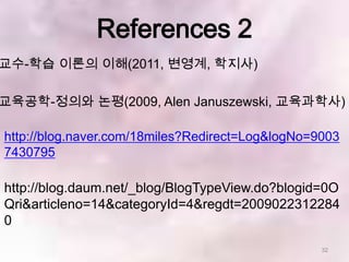 References 2
교수-학습 이론의 이해(2011, 변영계, 학지사)

교육공학-정의와 논평(2009, Alen Januszewski, 교육과학사)

http://blog.naver.com/18miles?Redirect=Log&logNo=9003
7430795

http://blog.daum.net/_blog/BlogTypeView.do?blogid=0O
Qri&articleno=14&categoryId=4&regdt=2009022312284
0
                                                  32
 