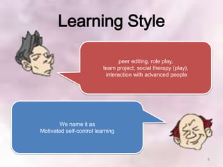 Learning Style

                                 peer editing, role play,
                          team project, social therapy (play),
                           interaction with advanced people




       We name it as
Motivated self-control learning




                                                                 8
 