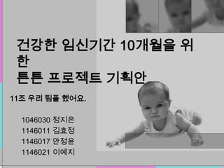 건강한 임신기간 10개월을 위
 한
 튼튼 프로젝트 기획안
11조 우리 팀플 했어요.

  1046030 정지은
  1146011 김효정
  1146017 안정윤
  1146021 이예지
 