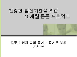 건강한 임신기간을 위한
    10개월 튼튼 프로젝트




모두가 함께 따라 즐기는 즐거운 체조
        시간^^*
 