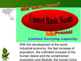 With the development of the world industrial economy, the fast increase of population, the unlimited increase of the human desire and the unrestrained production and lifestyle, the human living environment, health and safety are becoming more and more worse what cause these? 